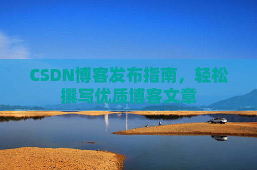CSDN博客发布指南，轻松撰写优质博客文章
