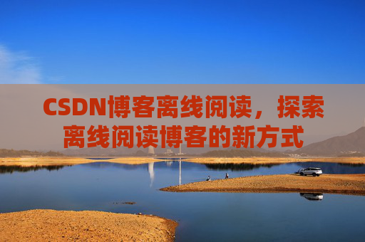 CSDN博客离线阅读，探索离线阅读博客的新方式