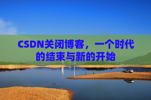 CSDN关闭博客，一个时代的结束与新的开始